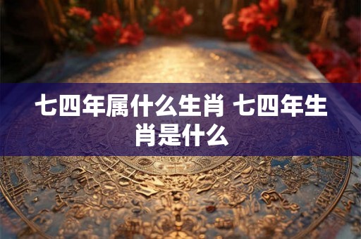 七四年属什么生肖 七四年生肖是什么
