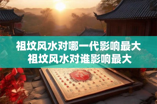 祖坟风水对哪一代影响最大 祖坟风水对谁影响最大 祖坟风水对哪一代影响最大 祖坟风水对谁影响最大