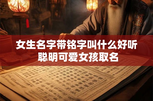 女生名字带铭字叫什么好听 聪明可爱女孩取名