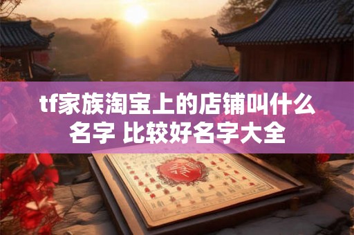 tf家族淘宝上的店铺叫什么名字 比较好名字大全
