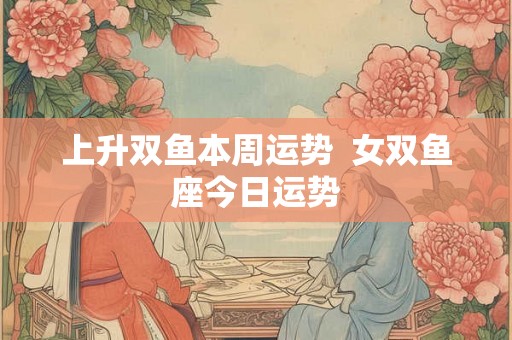 上升双鱼本周运势  女双鱼座今日运势