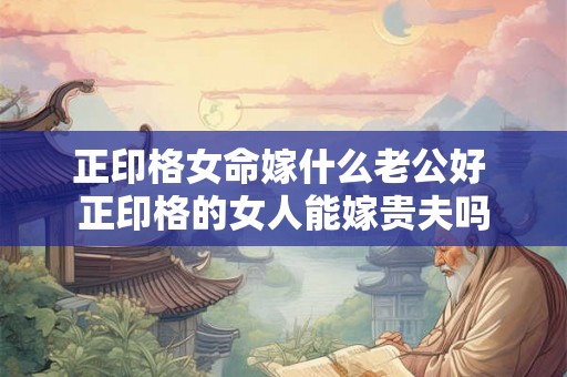 正印格女命嫁什么老公好 正印格的女人能嫁贵夫吗
