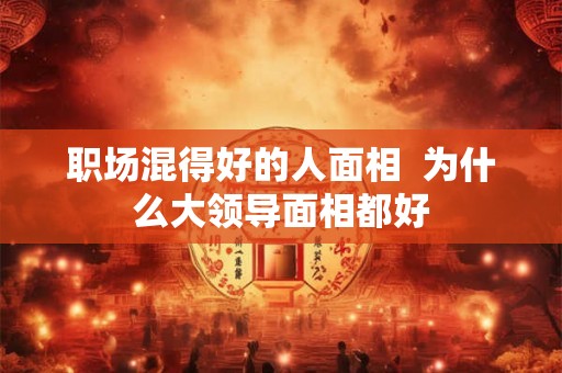 职场混得好的人面相 为什么大领导面相都好 职场混得好的人面相 为什么大领导面相都好