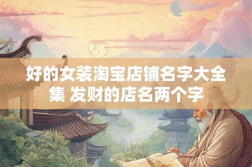 好的女装淘宝店铺名字大全集 发财的店名两个字