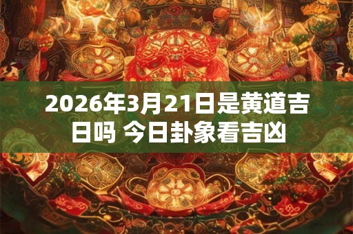 2026年3月21日是黄道吉日吗 今日卦象看吉凶