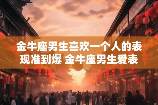 金牛座男生喜欢一个人的表现准到爆 金牛座男生爱表现准到爆