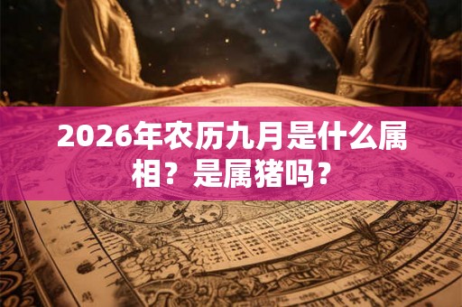 2026年农历九月是什么属相?是属猪吗? 2026年农历九月是什么属相?是属猪吗?