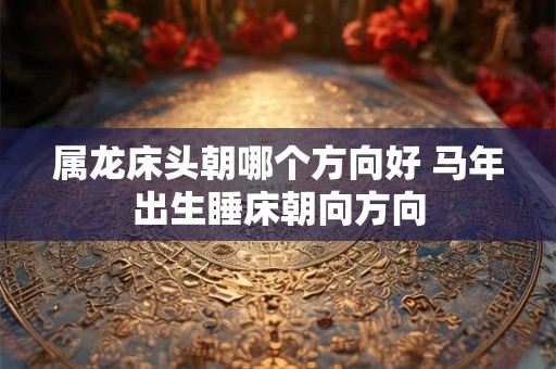 属龙床头朝哪个方向好 马年出生睡床朝向方向