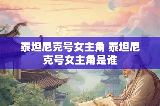 泰坦尼克号女主角 泰坦尼克号女主角是谁