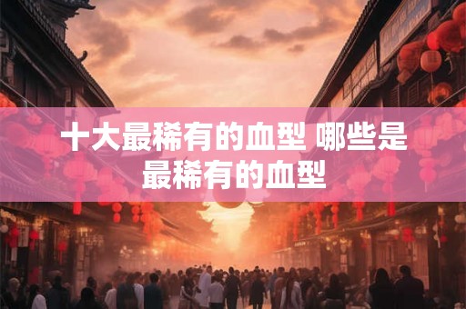 十大最稀有的血型 哪些是最稀有的血型