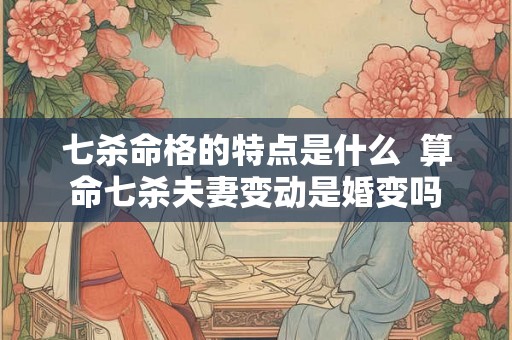 七杀命格的特点是什么  算命七杀夫妻变动是婚变吗