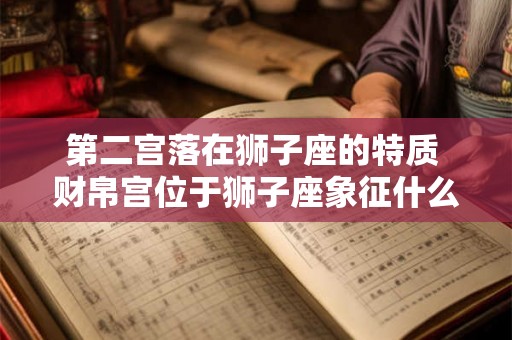 第二宫落在狮子座的特质 财帛宫位于狮子座象征什么