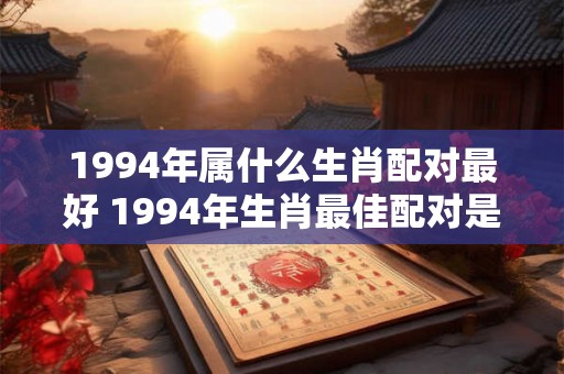 1994年属什么生肖配对最好 1994年生肖最佳配对是什么