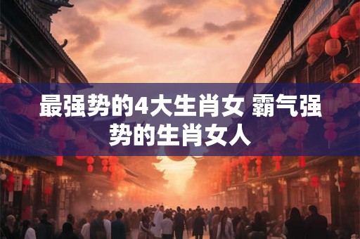 最强势的4大生肖女 霸气强势的生肖女人