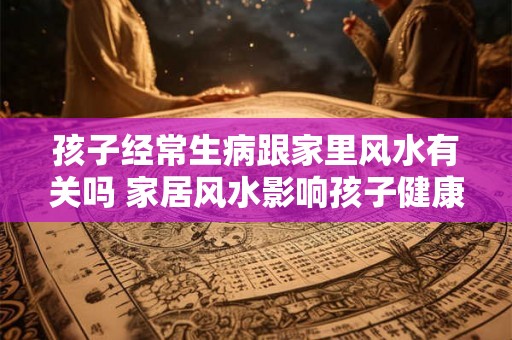 孩子经常生病跟家里风水有关吗 家居风水影响孩子健康