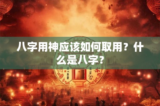 八字用神应该如何取用?什么是八字? 八字用神应该如何取用?什么是八字?