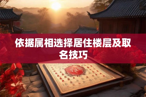 依据属相选择居住楼层及取名技巧 依据属相选择居住楼层及取名技巧