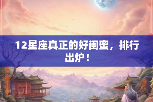 12星座真正的好闺蜜，排行出炉！