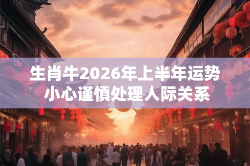 生肖牛2026年上半年运势 小心谨慎处理人际关系