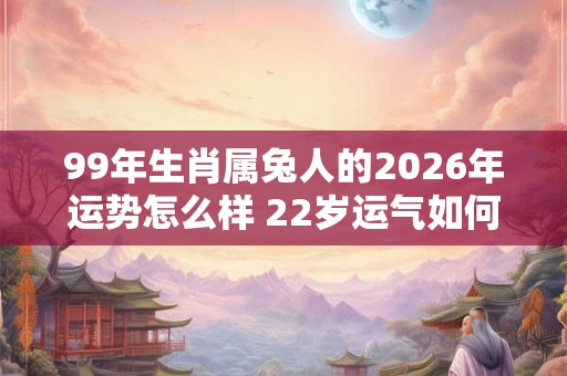 99年生肖属兔人的2026年运势怎么样 22岁运气如何 99年生肖属兔人的2026年运势怎么样 22岁运气如何