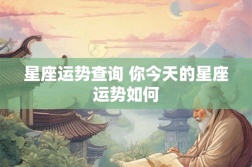 星座运势查询 你今天的星座运势如何 星座运势查询 你今天的星座运势如何
