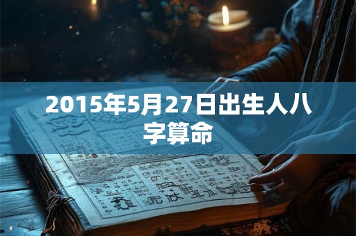 2015年5月27日出生人八字算命