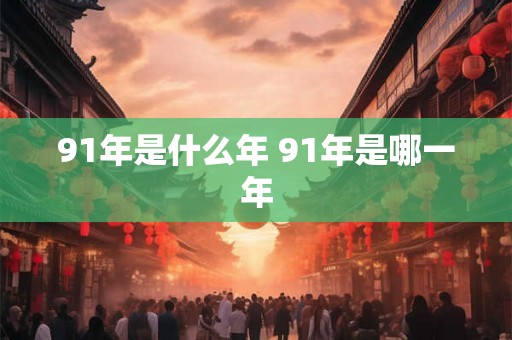 91年是什么年 91年是哪一年 91年是什么年 91年是哪一年