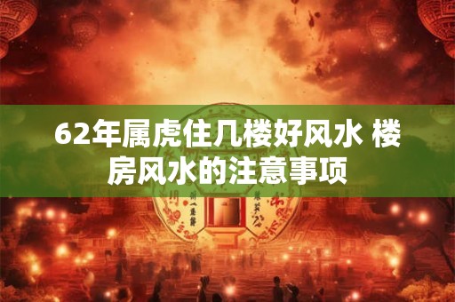 62年属虎住几楼好风水 楼房风水的注意事项