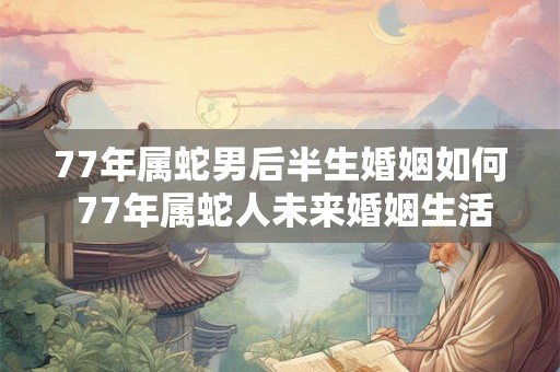 77年属蛇男后半生婚姻如何 77年属蛇人未来婚姻生活