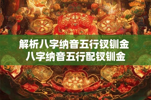 解析八字纳音五行钗钏金 八字纳音五行配钗钏金 解析八字纳音五行钗钏金 八字纳音五行配钗钏金