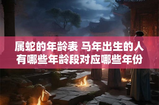 属蛇的年龄表 马年出生的人有哪些年龄段对应哪些年份