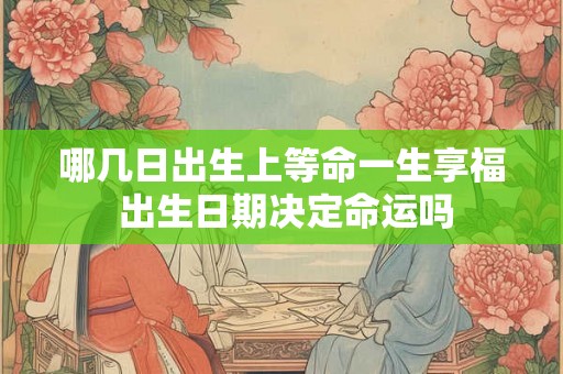 哪几日出生上等命一生享福 出生日期决定命运吗
