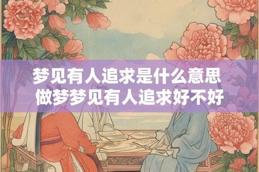 梦见有人追求是什么意思 做梦梦见有人追求好不好 梦见有人追求是什么意思 做梦梦见有人追求好不好