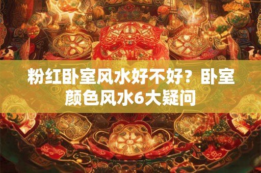 粉红卧室风水好不好？卧室颜色风水6大疑问