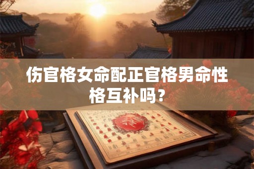 伤官格女命配正官格男命性格互补吗？