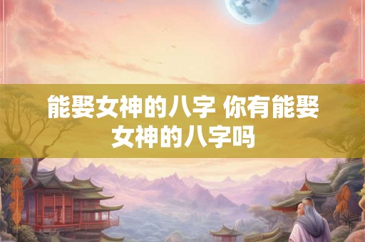 能娶女神的八字 你有能娶女神的八字吗