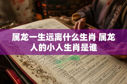 属龙一生远离什么生肖 属龙人的小人生肖是谁