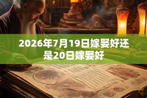 2026年7月19日嫁娶好还是20日嫁娶好