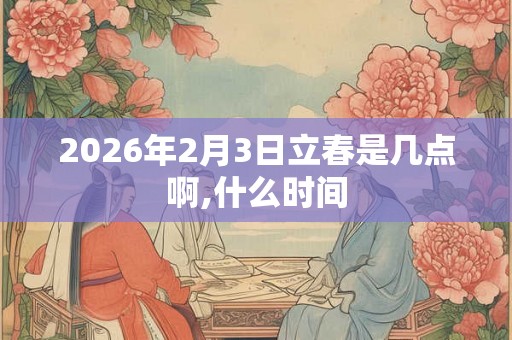2026年2月3日立春是几点啊,什么时间 2026年2月3日立春是几点啊,什么时间