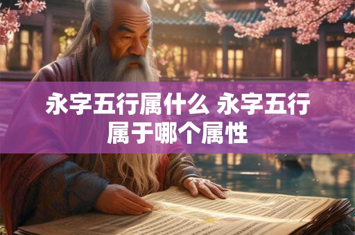 永字五行属什么 永字五行属于哪个属性