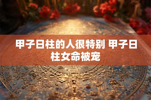 甲子日柱的人很特别 甲子日柱女命被宠
