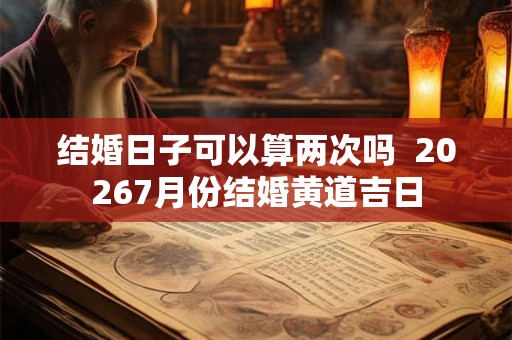 结婚日子可以算两次吗  20267月份结婚黄道吉日