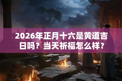 2026年正月十六是黄道吉日吗？当天祈福怎么样？