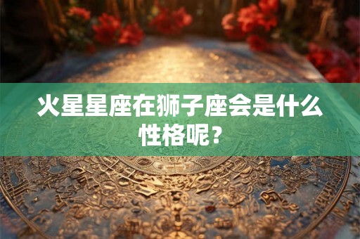 火星星座在狮子座会是什么性格呢？