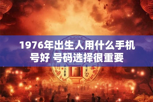 1976年出生人用什么手机号好 号码选择很重要