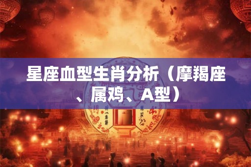 星座血型生肖分析(摩羯座、属鸡、A型) 星座血型生肖分析(摩羯座、属鸡、A型)