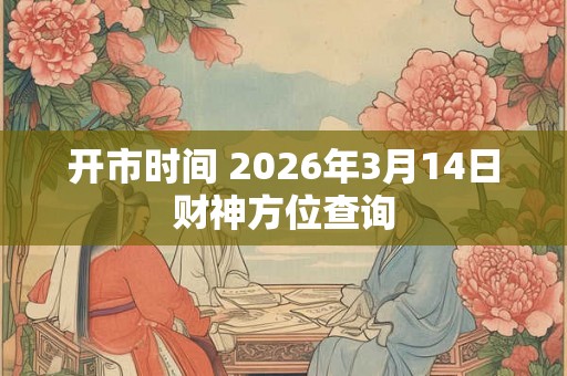 开市时间 2026年3月14日财神方位查询