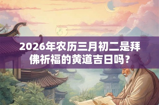 2026年农历三月初二是拜佛祈福的黄道吉日吗？
