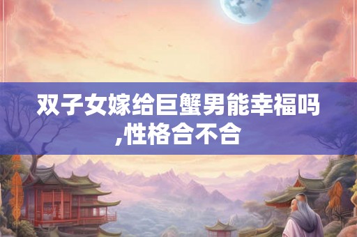 双子女嫁给巨蟹男能幸福吗,性格合不合