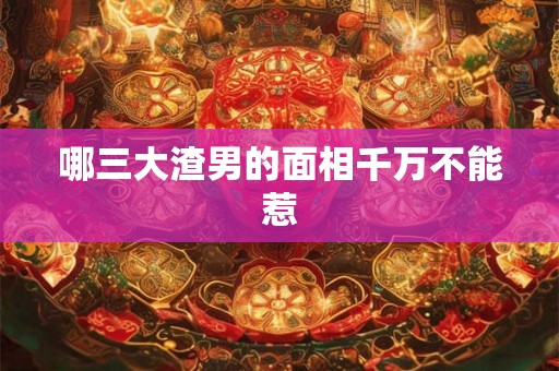 哪三大渣男的面相千万不能惹